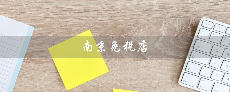 南京免税店（南京免税店位置）