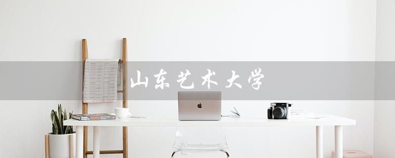 山东艺术大学（山东艺术大学分数线是多少）