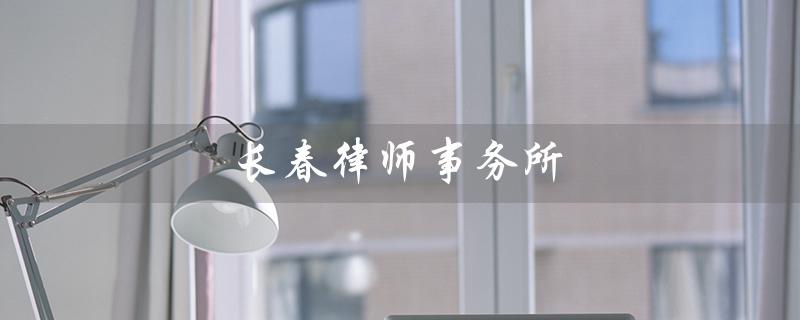 长春律师事务所（长春律师事务所排名第一）