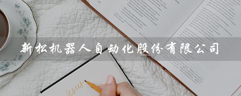 新松机器人自动化股份有限公司（新松机器人自动化是什么）