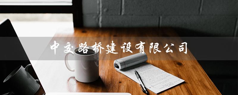 中交路桥建设有限公司（中交路桥是国企吗）