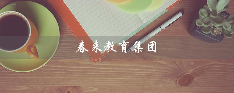 春来教育集团(春来教育集团旗下学校是什么)