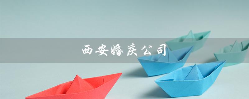 西安婚庆公司（西安婚庆公司收费标准是多少）