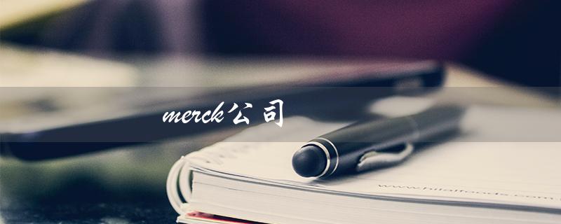 merck公司（Merck公司官网是什么）