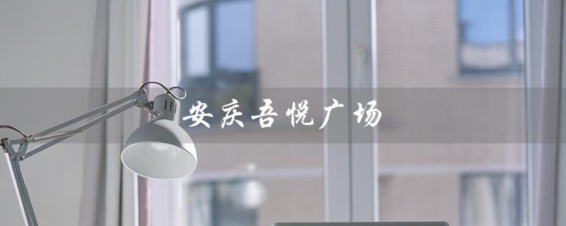 安庆吾悦广场（安庆吾悦广场有哪些美食推荐）