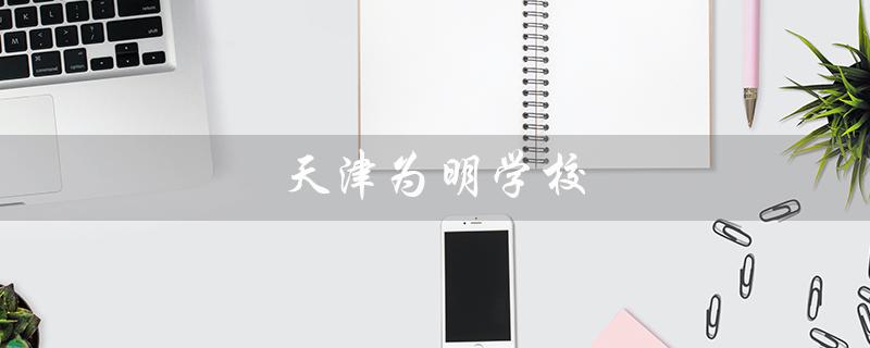 天津为明学校（天津明学校学费是多少）