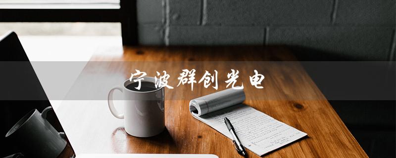 宁波群创光电（宁波群创光电有招聘信息吗）