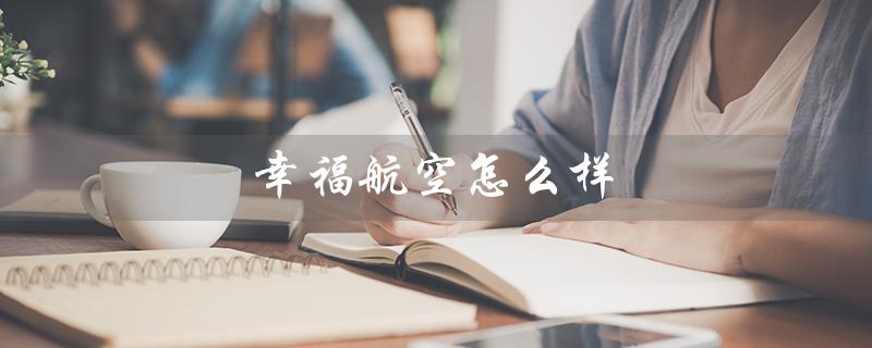 幸福航空怎么样(幸福航空2022好不好)