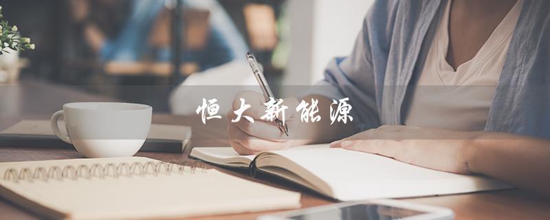 恒大新能源(恒大新能源汽车有何最新消息)