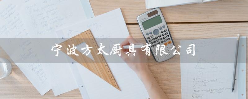 宁波方太厨具有限公司（宁波方太厨具有限公司是什么）