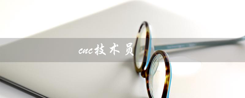 cnc技术员（什么是cnc技术员）