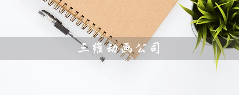 三维动画公司（上海有哪些机械工业型三维动画公司）