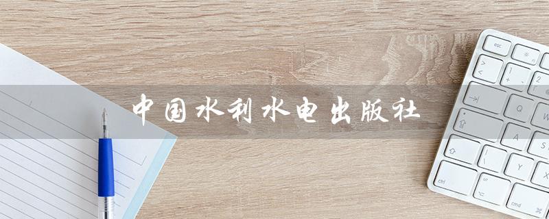 中国水利水电出版社（中国水利水电出版社官网是什么）