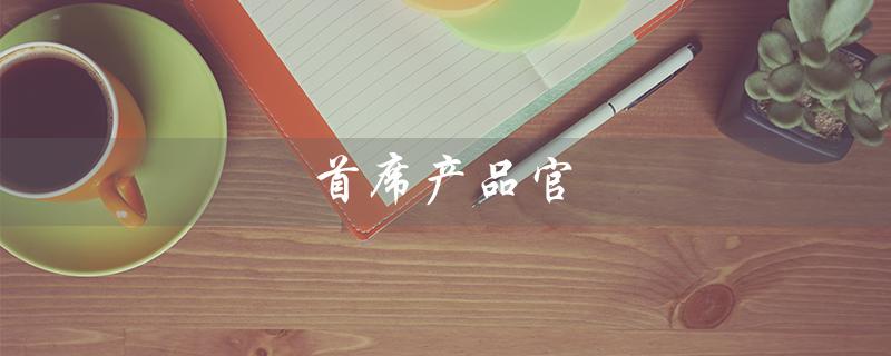首席产品官（什么是首席产品官（CPO））