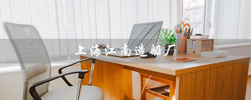 上海江南造船厂（中国造船业的龙头企业）