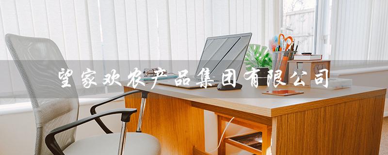 望家欢农产品集团有限公司（欢农集团招聘信息是什么）