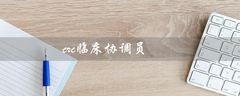 crc临床协调员（CRC面试问题大全）