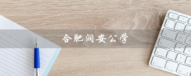 合肥润安公学（合肥润安公学怎么样）
