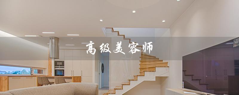 高级美容师（高级美容师证有哪些报考条件）