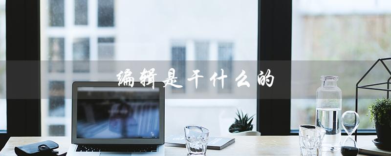 编辑是干什么的（文案编辑是干什么）