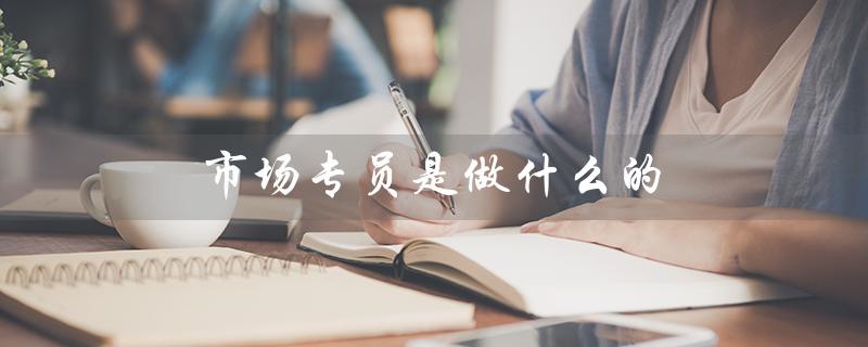 市场专员是做什么的（汽车市场专员职责）