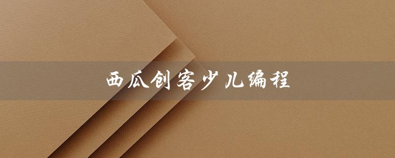 西瓜创客少儿编程（西瓜创客少儿编程官网是什么）