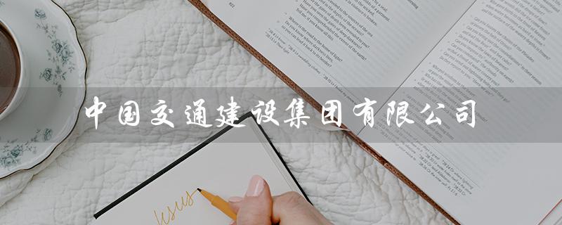 中国交通建设集团有限公司（打造全球领先的交通基础设施建设企业）
