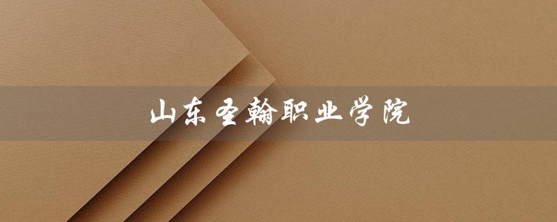 山东圣翰职业学院（山东圣翰职业学院是公办还是民办）