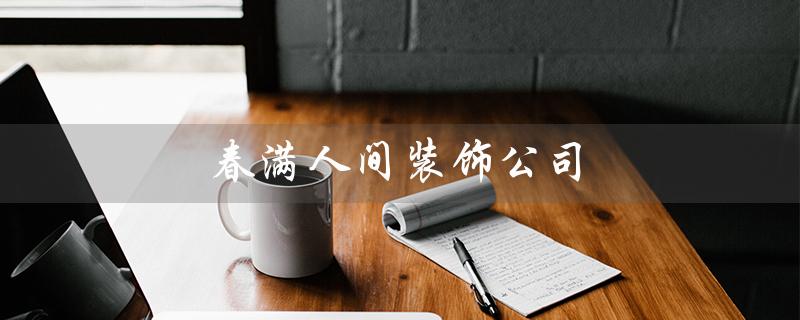 春满人间装饰公司（巴中春满人间装饰公司是什么）