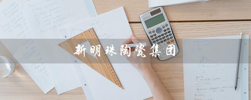 新明珠陶瓷集团（新明珠陶瓷旗下品牌有哪些）