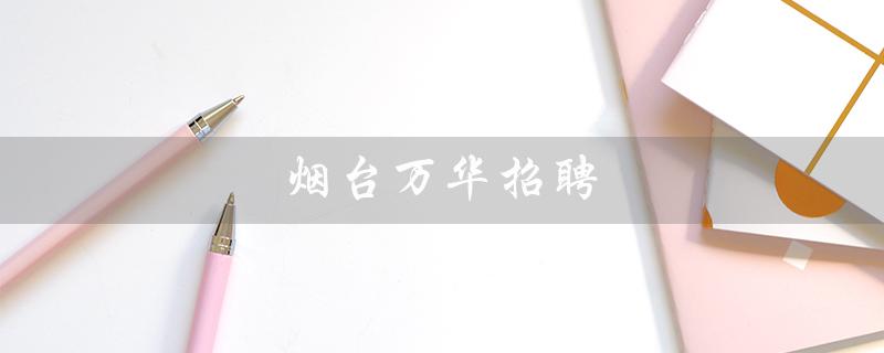 烟台万华招聘（烟台万华招聘官网是什么）