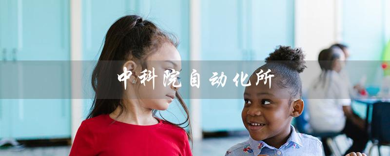 中科院自动化所（中科院自动化所研究生招生是什么）