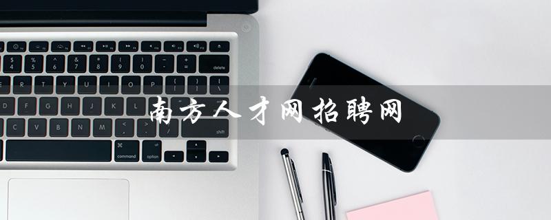南方人才网招聘网(广州南方人才网招聘网是什么)