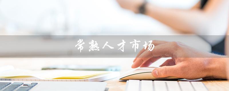 常熟人才市场（常熟人才市场招聘网最新招聘信息是什么）