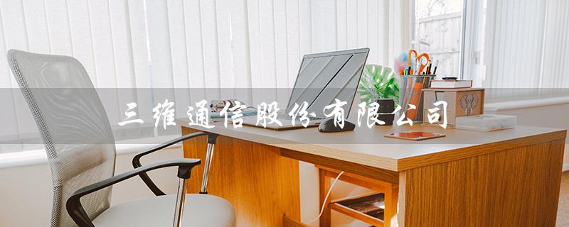 三维通信股份有限公司（浙江三维是什么公司）