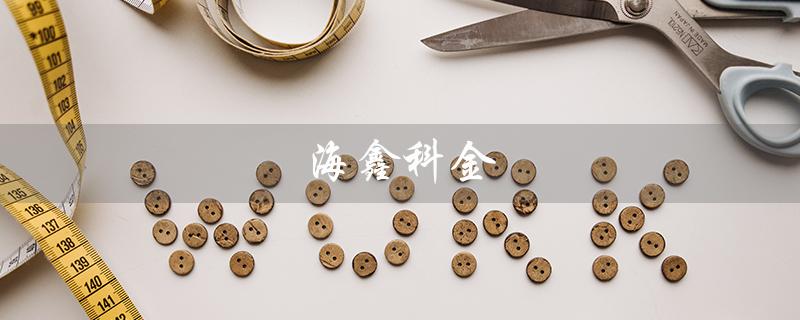 海鑫科金（海鑫科金好不好）