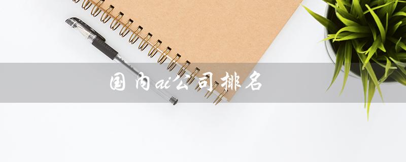 国内ai公司排名（什么是人工智能ai软件）