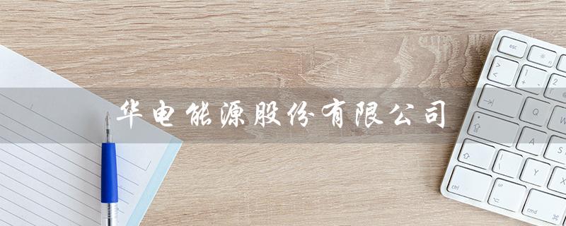 华电能源股份有限公司（华电能源是什么公司）
