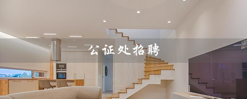 公证处招聘（公证处招聘信息在哪公布）