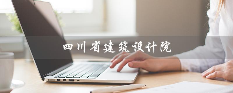 四川省建筑设计院（四川省建筑设计院官网是什么）