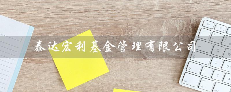 泰达宏利基金管理有限公司（泰达宏利基金好吗）