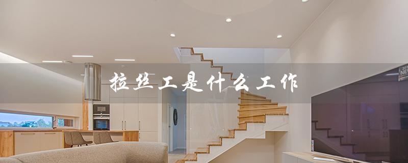 拉丝工是什么工作（拉丝工作是什么）