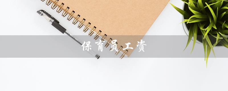 保育员工资（保育员待遇及福利如何）