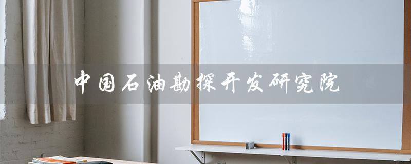 中国石油勘探开发研究院（中国石油研究生部是什么）