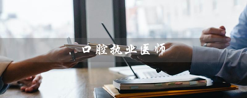 口腔执业医师(口腔执业医师资格证的报考条件是什么)