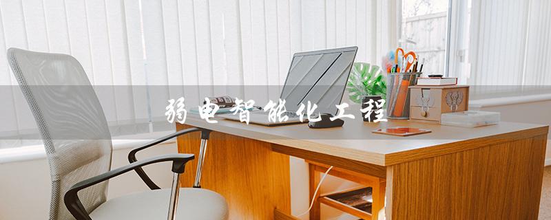 弱电智能化工程（弱电智能化工程是什么）
