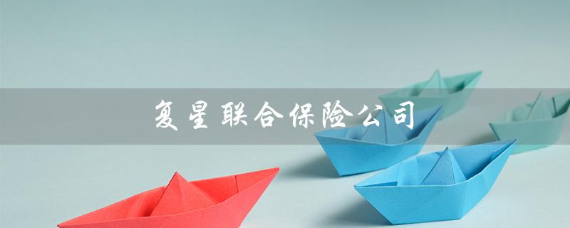 复星联合保险公司（复星联合保险公司官网是什么）