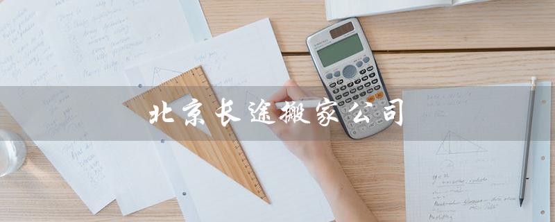 北京长途搬家公司（北京长途搬家公司*是什么）