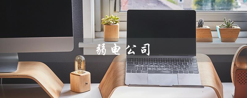 弱电公司（弱电公司怎样取名字）