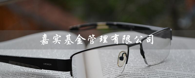 嘉实基金管理有限公司（嘉实基金怎么样）